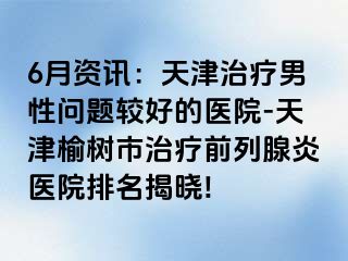 6月资讯：天津治疗男性问题较好的医院-天津榆树市治疗前列腺炎医院排名揭晓!