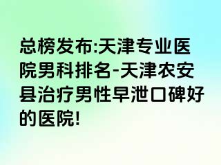 总榜发布:天津专业医院男科排名-天津农安县治疗男性早泄口碑好的医院!