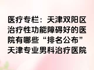 医疗专栏：天津双阳区治疗性功能障碍好的医院有哪些“排名公布”天津专业男科治疗医院