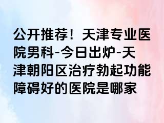公开推荐！天津专业医院男科-今日出炉-天津朝阳区治疗勃起功能障碍好的医院是哪家