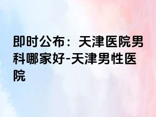 即时公布：天津医院男科哪家好-天津男性医院