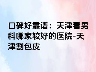 口碑好靠谱：天津看男科哪家较好的医院-天津割包皮