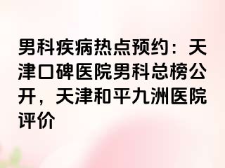 男科疾病热点预约：天津口碑医院男科总榜公开，天津和平九洲医院评价