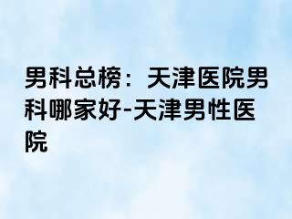 男科总榜：天津医院男科哪家好-天津男性医院