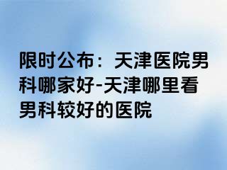 限时公布：天津医院男科哪家好-天津哪里看男科较好的医院