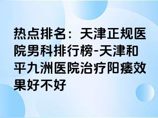 热点排名：天津正规医院男科排行榜-天津和平九洲医院治疗阳痿效果好不好