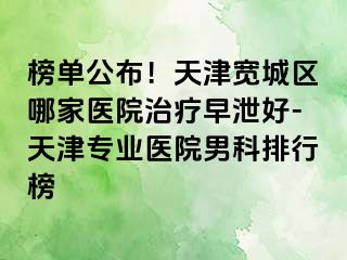 榜单公布！天津宽城区哪家医院治疗早泄好-天津专业医院男科排行榜