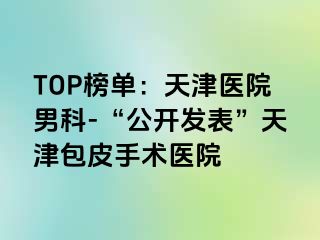 TOP榜单：天津医院男科-“公开发表”天津包皮手术医院