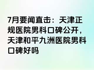 7月要闻直击：天津正规医院男科口碑公开，天津和平九洲医院男科口碑好吗