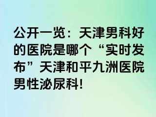 公开一览：天津男科好的医院是哪个“实时发布”天津和平九洲医院男性泌尿科!