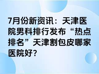 7月份新资讯：天津医院男科排行发布“热点排名”天津割包皮哪家医院好？