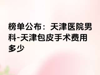 榜单公布：天津医院男科-天津包皮手术费用多少