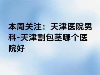 本周关注：天津医院男科-天津割包茎哪个医院好