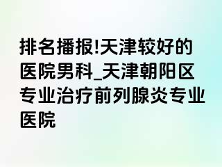 排名播报!天津较好的医院男科_天津朝阳区专业治疗前列腺炎专业医院