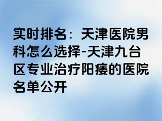 实时排名：天津医院男科怎么选择-天津九台区专业治疗阳痿的医院名单公开