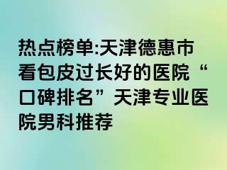 热点榜单:天津德惠市看包皮过长好的医院“口碑排名”天津专业医院男科推荐
