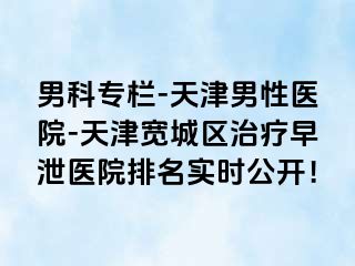 男科专栏-天津男性医院-天津宽城区治疗早泄医院排名实时公开！
