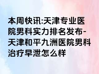 本周快讯:天津专业医院男科实力排名发布-天津和平九洲医院男科治疗早泄怎么样