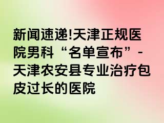 新闻速递!天津正规医院男科“名单宣布”-天津农安县专业治疗包皮过长的医院