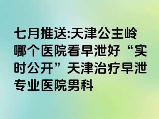 七月推送:天津公主岭哪个医院看早泄好“实时公开”天津治疗早泄专业医院男科