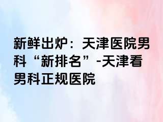 新鲜出炉：天津医院男科“新排名”-天津看男科正规医院
