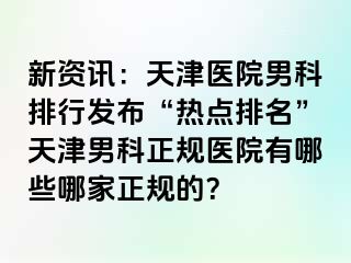 新资讯：天津医院男科排行发布“热点排名”天津男科正规医院有哪些哪家正规的？
