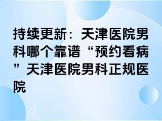 持续更新：天津医院男科哪个靠谱“预约看病”天津医院男科正规医院