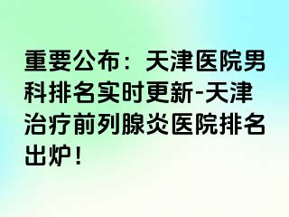 重要公布：天津医院男科排名实时更新-天津治疗前列腺炎医院排名出炉！