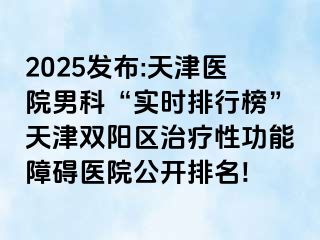 2025发布:天津医院男科“实时排行榜”天津双阳区治疗性功能障碍医院公开排名!