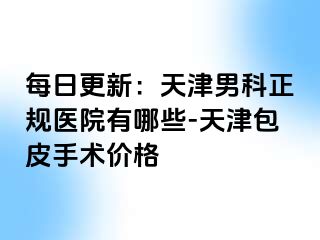每日更新：天津男科正规医院有哪些-天津包皮手术价格