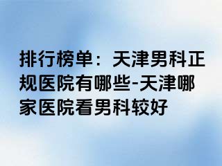 排行榜单：天津男科正规医院有哪些-天津哪家医院看男科较好