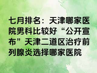 七月排名：天津哪家医院男科比较好“公开宣布”天津二道区治疗前列腺炎选择哪家医院