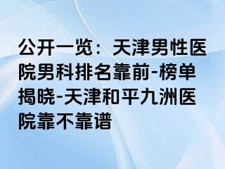 公开一览：天津男性医院男科排名靠前-榜单揭晓-天津和平九洲医院靠不靠谱