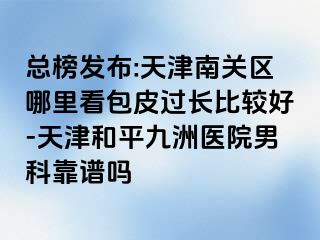 总榜发布:天津南关区哪里看包皮过长比较好-天津和平九洲医院男科靠谱吗