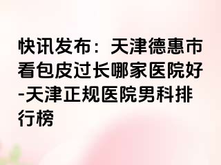 快讯发布：天津德惠市看包皮过长哪家医院好-天津正规医院男科排行榜