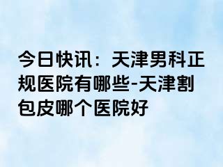 今日快讯：天津男科正规医院有哪些-天津割包皮哪个医院好
