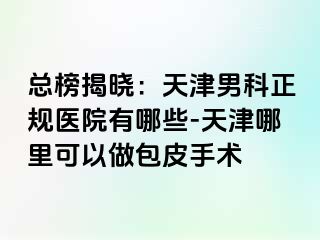 总榜揭晓：天津男科正规医院有哪些-天津哪里可以做包皮手术