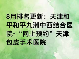 8月排名更新：天津和平和平九洲中西结合医院-“网上预约”天津包皮手术医院