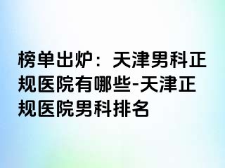 榜单出炉：天津男科正规医院有哪些-天津正规医院男科排名