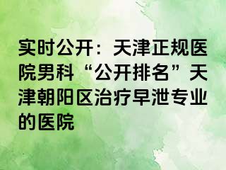 实时公开：天津正规医院男科“公开排名”天津朝阳区治疗早泄专业的医院