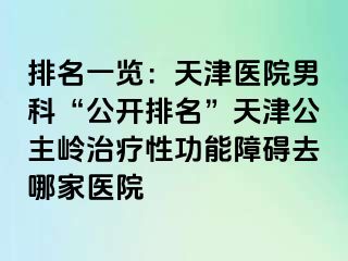 排名一览：天津医院男科“公开排名”天津公主岭治疗性功能障碍去哪家医院
