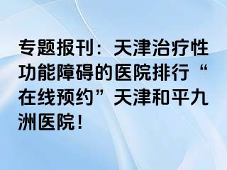 专题报刊：天津治疗性功能障碍的医院排行“在线预约”天津和平九洲医院！