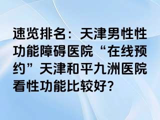 速览排名：天津男性性功能障碍医院“在线预约”天津和平九洲医院看性功能比较好？