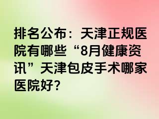 排名公布：天津正规医院有哪些“8月健康资讯”天津包皮手术哪家医院好？