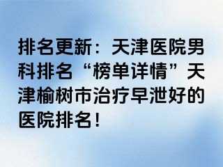 排名更新：天津医院男科排名“榜单详情”天津榆树市治疗早泄好的医院排名！
