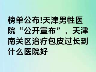 榜单公布!天津男性医院“公开宣布”，天津南关区治疗包皮过长到什么医院好