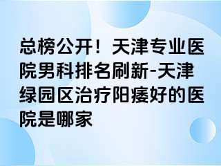 总榜公开！天津专业医院男科排名刷新-天津绿园区治疗阳痿好的医院是哪家