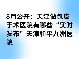 8月公开：天津做包皮手术医院有哪些“实时发布”天津和平九洲医院