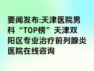 要闻发布:天津医院男科“TOP榜”天津双阳区专业治疗前列腺炎医院在线咨询