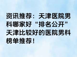 资讯推荐：天津医院男科哪家好“排名公开”天津比较好的医院男科榜单推荐！